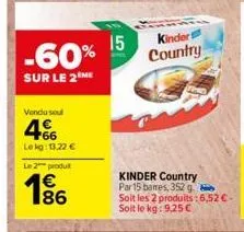 -60%  sur le 2 me  vendu sou  466  lekg: 13,22 €  le 2 produit  € 186  15  kindert country  kinder country par 15 bares, 352 g soit les 2 produits:6.52€-soit le kg: 9.25 € 