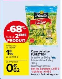 -68%  SUR LE 2ÈME PRODUIT  Vendu seul Le sachet  195  Le kg: 975 € Le 2 produ  €  0%2  Florette  Cour d  Laitue  Cœur de laitue FLORETTE Le sachet de 200 g. Existe en laitue Iceberg 300 g. Panachage p