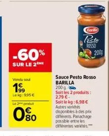 -60%  sur le 2 me  vendu seul  19⁹9  lokg: 9,95 €  le 2 produit  0%0  barilla  pesto  rosso  2009  sauce pesto rosso barilla  200g  soit les 2 produits: 2,79 €-soit le kg:6,98 € autres variétés dispon