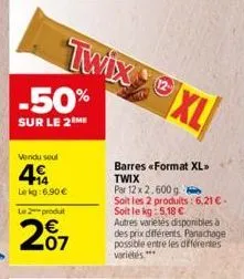 twixxl  -50%  sur le 2 me  vendu soul  49  le kg:6,90 €  le 2 produt  €  207  barres «format xl»>  twix  par 12 x 2,600 g  soit les 2 produits: 6,21 € - soit le kg 5,18 € autres varietés disponibles à