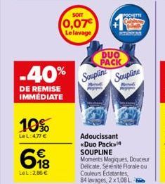 10%  LeL: 4,77 €  -40%  DE REMISE IMMÉDIATE  618  €  LeL: 2,86 €  SOIT  0,07€  Le lavage  DUO PACK Soupline  Soupline  POCHETTE Ofere  Adoucissant «Duo Pack SOUPLINE  Moments Magiques, Douceur Delicat