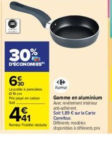 30%  D'ÉCONOMIES  6%  La poêle à pancakes 04 cm Prix payé on caisso Soit  441  €  Remise Fidduite  home  Gamme en aluminium Avec revêtement intérieur anti-adhérent  Soit 1,89 € sur la Carte Carrefour.