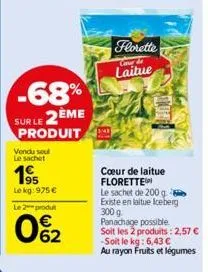 -68%  sur le 2ème produit  vendu seul le sachet  195  le kg: 975 € le 2 produ  €  0%2  florette  cour d  laitue  cœur de laitue florette le sachet de 200 g. existe en laitue iceberg 300 g. panachage p