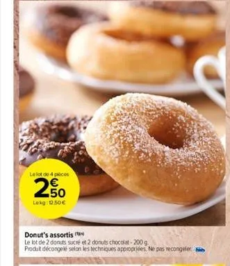 le lot de 4 pieces  250  lekg: 12.50 €  donut's assortis  le lot de 2 donuts sucré et 2 donuts chocolat-200 g.  produit décongelé selon les techniques appropriées. ne pas recongeler 