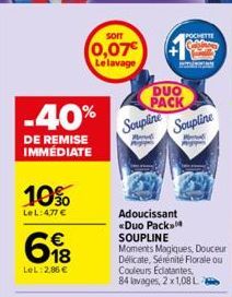 -40%  DE REMISE IMMÉDIATE  10%  LeL: 4,77 €  618  LeL: 2,86 €  SOIT  0,07€ Le lavage  DUO PACK  Soupline  Adoucissant «Duo Pack SOUPLINE  Moments Magiques, Douceur Délicate, Sérénité Florale ou Couleu