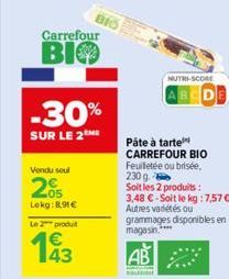 Vendu seul  2€  Lekg:8,91 €  Le 2 produit  Carrefour  BIO  43  BIG  -30%  SUR LE 2ME  NUTRI-SCORE  Pâte à tarte CARREFOUR BIO  Feuilletée ou brisée, 230 g.  Soit les 2 produits: 3,48 €-Soit le kg: 7,5