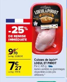 -25%  DE REMISE IMMÉDIATE  9%  Le kg: 22,82 €  727  Lekg: 11€  Tapin LOEUL&PIRIOT  EN COCOTTE  Cuisses de lapin LOEUL ET PIRIOT Par 2, 425 g. Autres variétés ou grammages disponibles à des prix différ