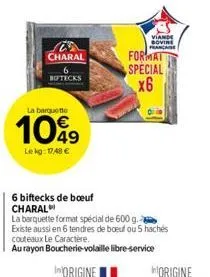 charal  biftecks  la barquette  10%9  lekg: 1748 €  6 biftecks de boeuf charal  viande sovine  format  special  x6  la barquette format spécial de 600 g. existe aussi en 6 tendres de boeuf ou 5 hachés