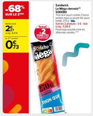 -68%  SUR LE 2 ME  Vendu soul  2⁹7  Lekg:8.41€  Le 2 produt  73  Tefal  VIGNETTES  Sodebo  Mega  Sandwich  Le Méga viennois SODEBO  Thon ceuf sauce cocktail Chorizo  jambon mayo ou poulet rôti sauce  