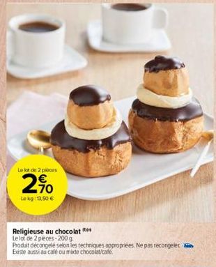 Le lot de 2 pièces  270  Le kg: 13,50 €  Religieuse au chocolat  Le lot de 2 pieces-200 g  Produit décongelé selon les techniques appropriées. Ne pas recongeler Existe aussi au café ou mixte chocolat/