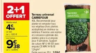 2+1  offert  vendu seul  469  le sac  lel: 0,12 € les 3 pour  938  lel: 0,08 €  terreau universel carrefour  40l recommandé pour planter et rempoter tous vos végétaux hors plantes acidophiles) en inté