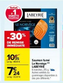 Tefal  VIGNETTE  -30%  DE REMISE IMMÉDIATE  10%  Le kg: 4814 €  LE NORVÈGE  7/24  Lekg: 33,67 €  LABEYRIE  Saumon fumé Le Norvège LABEYRIE  6 tranches, 215 g -  Autres variétés ou grammages disponible