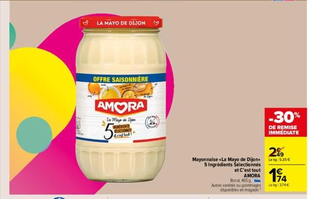 imad  OFFRE SAISONNIÈRE  LA MAYO DE DIJON  AMORA  La Mays de Dyn INGREDIENTS SELECTIONNES dred loud  Mayonnaise «La Mayo de Dijon>> 5 Ingrédients Sélectionnés  et c'est tout AMORA  Bocal 465 g.  Autre