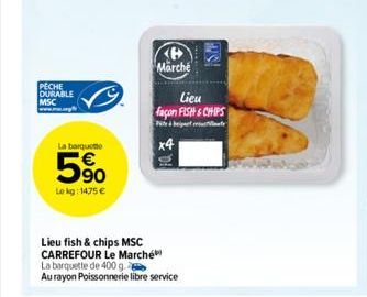 PECHE DURABLE MSC www.ww.ag  La barquette  5%  Lokg: 1475 €  (B Märche  Lieu fish & chips MSC CARREFOUR Le Marché  Lieu façon FISH & CHIPS  Petr  x4  ISP  La barquette de 400 g.  Au rayon Poissonnerie