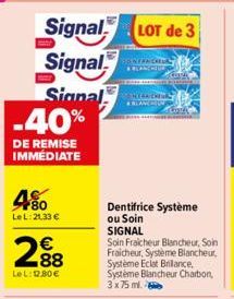 Signal Signal  Signal -40%  DE REMISE IMMÉDIATE  4%  LeL: 21.33 €  2.88  LeL: 1280€  LOT de 3  ROINFRA CREDEN BLANCHEIR  de semmit. Apa  ALLA  Dentifrice Système ou Soin SIGNAL  Soin Fraicheur Blanche