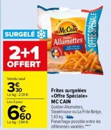 SURGELÉ  2+1  OFFERT  Vendu sou  3%  Lekg: 2,31 €  Les 3 pour  6%  Le kg: 154 €  McCain Allumettes  Frites surgelées «Offre Spéciale»  MC CAIN Golden Allumettes, Steakhouse ou La Frite Belge 1,43 kg. 