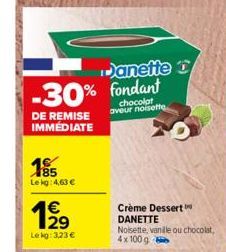 -30% Fondant  chocolat aveur noisette  DE REMISE IMMÉDIATE  185  Le kg: 4,63 €  €  Lekg: 3,23 €  Danette D  Crème Dessert  DANETTE  Noisette, vanile ou chocolat, 4x100 g 