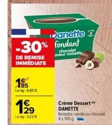 -30% fondant  chocolat aveur noisette  de remise immédiate  185  le kg: 4,63 €  €  lekg: 3,23 €  danette d  crème dessert  danette  noisette, vanile ou chocolat, 4x100 g 