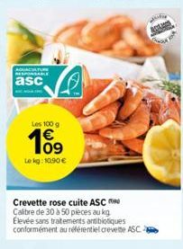 AQUACULTURE RESPONSABLE  asc  Les 100 g  109  Le kg: 10.90 €  Crevette rose cuite ASC Calibre de 30 à 50 pièces au kg Elevée sans traitements antibiotiques conformément au référentiel crevette ASC 