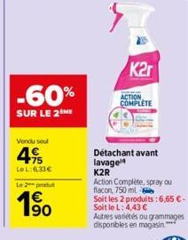 Vendu seul  495  LeL: 6,33€  -60%  SUR LE 2 ME  Le 2 produt  19⁹0  K2r  ACTION COMPLETE  Détachant avant lavage  K2R  Action Complète, spray ou flacon, 750 ml  Soit les 2 produits: 6,65 € - Soit le L: