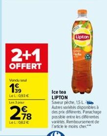 2+1  OFFERT  Vendu sou  199  LeL: 0,93 € Les 3 pour  218  €  LeL: 0,62 €  Lipton  Pica  Ice tea LIPTON Saveur pêche, 15 L Autres variétés disponibles à des prix différents. Panachage possible entre le