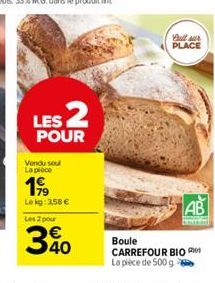 Vendu soul La pièce  LES 2  POUR  199  Lekg: 3,58 €  Les 2 pour  340  Call sur PLACE  AB  Boule  CARREFOUR BIO La pièce de 500 g 