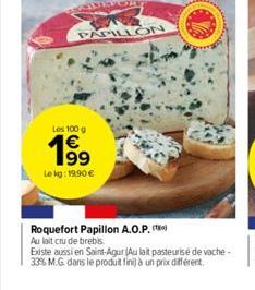 PAPILLON  Les 100 g  199  Le kg: 19.90€  Roquefort Papillon A.O.P. Au lait cru de brebis.  Existe aussi en Saint-Agur (Au lait pasteurise de vache-33% M.G. dans le produit fini) à un prix différent. 