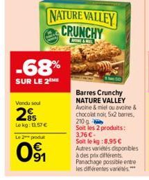 Vondu seul  285  Le kg: 13.57€  -68%  SUR LE 2 ME  Le 2 produt  0⁹1  NATURE VALLEY CRUNCHY  & MEL  Barres Crunchy NATURE VALLEY  Avoine & miel ou avoine & chocolat noit 5x2 barres, 210 g  Soit les 2 p