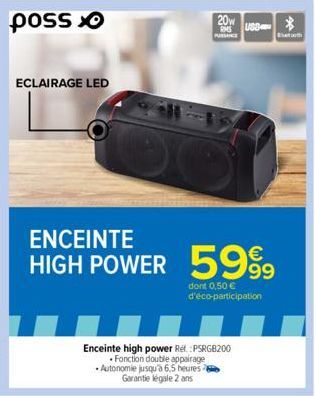 ECLAIRAGE LED  20w  USB  ENCEINTE  €  HIGH POWER 5999  dont 0,50 €  d'éco-participation  Enceinte high power Rel. :PSRGB200  Fonction double appairage  Autonomie jusqu'à 6,5 heures Garantie légale 2 a