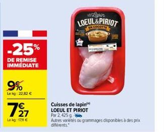 -25%  DE REMISE IMMÉDIATE  9%  Le kg: 22,82 €  727  €  Le kg: 1711 €  Cuisses de lapin LOEUL ET PIRIOT  Lupin  LOEUL&PIRIOT  Par 2, 425 g  Autres variétés ou grammages disponibles à des prix différent