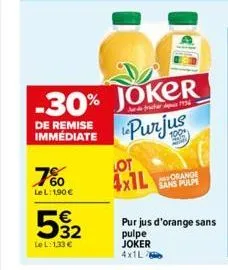 60 le l: 1,90 €  -30% joker  de remise immédiate  purjus  €  592  le l:1,33 €  lot  4x1l  orange sans pulpe  pur jus d'orange sans  pulpe joker 4x1l2 