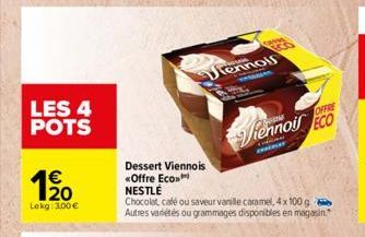 LES 4 POTS  120  €  Lokg: 3,00 €  Dessert Viennois  «Offre Eco  NESTLÉ  Chocolat, café ou saveur vanille caramel, 4 x 100 g Autres variétés ou grammages disponibles en magasin."  ennois  SMA  OFFRE  V