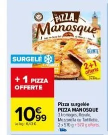 surgelé  + 1 pizza offerte  1099  le kg: 6,43€  pizza manosque  geante  pizza surgelée pizza manosque 3 fromages, royale, mozzarella ou tartiflette. 2x570 g +570 g offerts.  2+1 offerte 