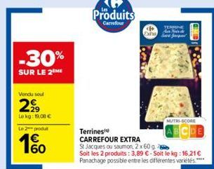 -30%  SUR LE 2 ME  Vendu soul  2,99  Le kg: 19,08 €  Le 2 produt  Produits  Carrefour  ho  Terrines CARREFOUR EXTRA  St Jacques ou saumon, 2 x 60 g.  TERRINE Auto de  NUTRI-SCORE  Soit les 2 produits: