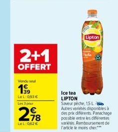 2+1  OFFERT  Vendu sou  199  LeL: 0,93 € Les 3 pour  218  €  LeL: 0,62 €  Lipton  Pica  Ice tea LIPTON Saveur pêche, 15 L Autres variétés disponibles à des prix différents. Panachage possible entre le