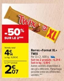 12  TwixXL  -50%  SUR LE 2 ME  Vendu soul  49  Le kg:6,90 €  Le 2 produt  €  207  Barres «Format XL»>  TWIX  Par 12 x 2.600 g  Soit les 2 produits: 6,21 € - Soit le kg: 5,18 € Autres varietés disponib