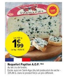 AUROR  PAPILLON  Les 100 g  199  Le kg: 19.90€  Roquefort Papillon A.O.P. Au lait cru de brebis.  Existe aussi en Saint-Agur (Au lait pasteurise de vache-33% M.G. dans le produit fini) à un prix diffé