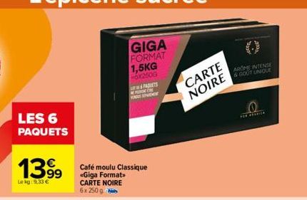 LES 6 PAQUETS  139⁹9  €  Le kg: 9.33 €  Café moulu Classique «Giga Format> CARTE NOIRE 6x 250g  PADLETS VENGE SPAREMENT  W  CARTE NOIRE  Baw  AROME INTENSE & GOUT UNIQUE  0  THE REABICE 