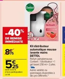 -40%  de remise immédiate  895  le kit  525  dont 0,02 € d'éco-participation  dettol  cuttol  no touch  kit distributeur automatique mousse lavante mains dettol  parfum pamplemousse. contient: 1 distr