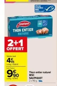 saupiquet  thon entier mature  2+1  offert  vendu sou  4  +95 lekg: 1768 € les 3 pou  9%  lekg: 109€  thon entier naturel  msc sau piquet  2x140g  peche durable msc 