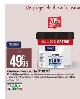 nuance  12 l  4995  20% gratuit  10l + 20% gratuit  nuance  xtrem  a  peinture monocouche xtrem*  10l + 20% gratuit blanc mat. haut pouvoir couvrant, usage murs, plafonds et boiseries. entretien facil