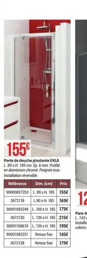 155€  porte de douche pivotante ekla l 80 x h. 185 cm. ep. 6 mm. profile en aluminium chromé. poignée inox. installation réversible.  référence dim. (cm) 90000857253 l 80 x h. 185  3672118 l.90 x h. 1