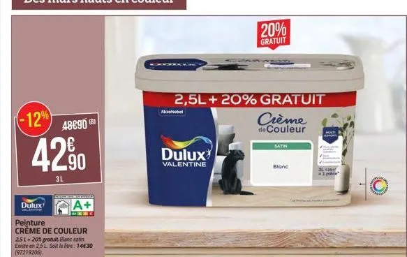 -12%  42.90  3l  a+  peinture crème de couleur  dulux  2,5l + 20% gratuit blanc satin existe en 2,5l soit le litre: 14€30 (97219206)  48€90 (8)  2,5l + 20% gratuit  crème de couleur  akzonobel  dulux 