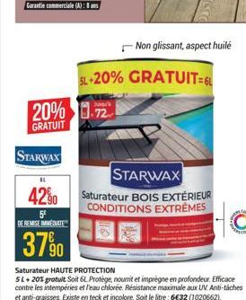 STARWAX  20% -72  GRATUIT  42%  5⁰ DE REMISE IMMEDIATE  37%90  Non glissant, aspect huilé  SL+20% GRATUIT=6L  Saturateur HAUTE PROTECTION  5L + 20% gratuit Soit 6L Protège, nourrit et imprègne en prof