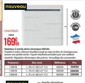 CHAUFLEC 1000 W  169%  Puissance 1000 W 1 500 W 2000 W  Dim. (cm)  L. 59 x H. 58,5 x P. 11,2  L. 75 x H 58,5 x P. 11,2  L.91 x H. 58,5 x P. 11,2  Radiateur à inertie sèche céramique KASUAL  Fil pilote