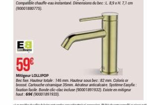 Ea  EximBagno  59€  Mitigeur LOLLIPOP  Bec fixe. Hauteur totale: 146 mm Hauteur sous bec: 82 mm. Coloris or brossé Cartouche céramique 35mm. Aérateur anticalcaire. Systéme Easyfox: fixation facile. Bo