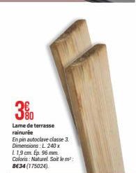 80  Lame de terrasse rainurée  En pin autoclave classe 3. Dimensions: L 240 x  L 1,9 cm. Ep. 96 mm. Coloris: Naturel Soit le m²: 8€34 (175024) 