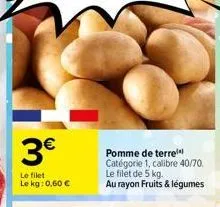 3€  le filet le kg: 0,60 €  pomme de terre catégorie 1, calibre 40/70. le filet de 5 kg. au rayon fruits & légumes 