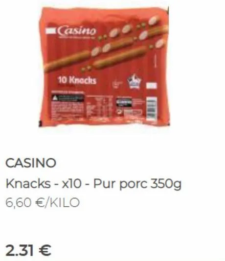 2.31 €  casino  10 knocks  casino  knacks - x10 - pur porc 350g 6,60 €/kilo 