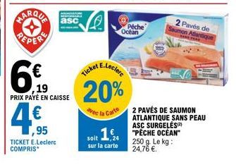 REPER  6%  ,19  PRIX PAYÉ EN CAISSE  ,95  TICKET E.Leclerc COMPRIS*  Ticket E.Leclere  20%  vec la Carte  Pêche Océan  2 Pavés de Saumon Atlantique  **** FEAR  2 PAVÉS DE SAUMON ATLANTIQUE SANS PEAU A